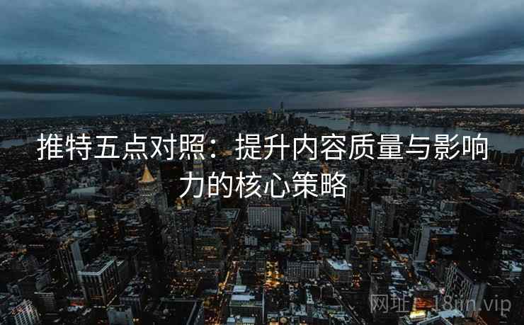推特五点对照:提升内容质量与影响力的核心策略 推特五点对照:提升内容质量与影响力的核心策略