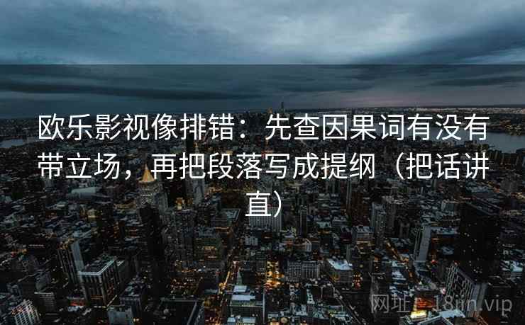 欧乐影视像排错:先查因果词有没有带立场,再把段落写成提纲(把话讲直) 欧乐影视像排错:先查因果词有没有带立场,再把段落写成提纲(把话讲直)