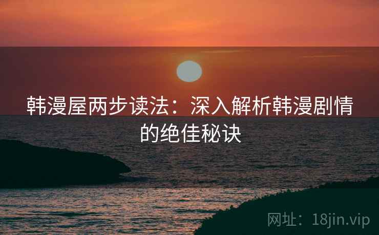 韩漫屋两步读法:深入解析韩漫剧情的绝佳秘诀 韩漫屋两步读法:深入解析韩漫剧情的绝佳秘诀