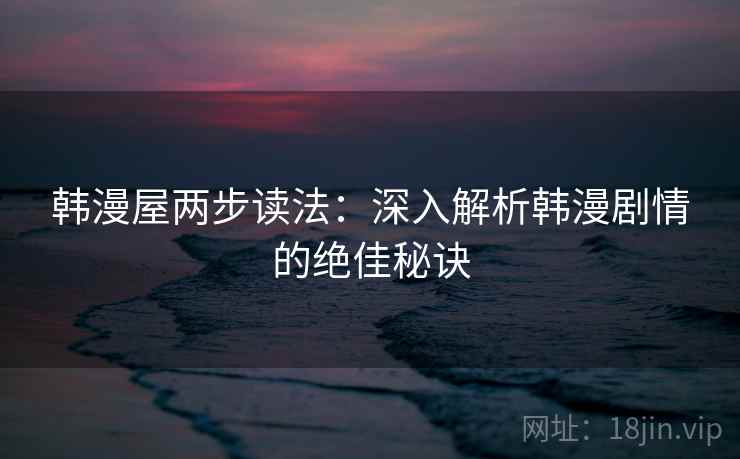 韩漫屋两步读法:深入解析韩漫剧情的绝佳秘诀 韩漫屋两步读法:深入解析韩漫剧情的绝佳秘诀