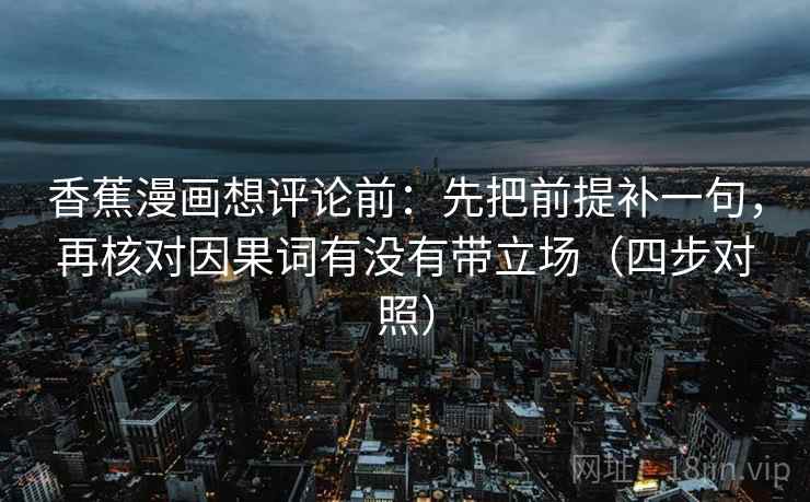 香蕉漫画想评论前:先把前提补一句,再核对因果词有没有带立场(四步对照) 香蕉漫画想评论前:先把前提补一句,再核对因果词有没有带立场(四步对照)