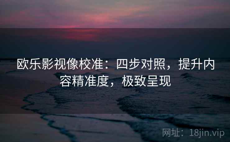 欧乐影视像校准：四步对照，提升内容精准度，极致呈现