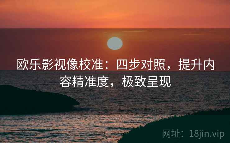 欧乐影视像校准：四步对照，提升内容精准度，极致呈现