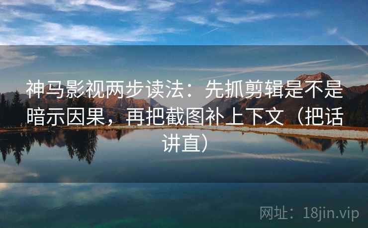 神马影视两步读法:先抓剪辑是不是暗示因果,再把截图补上下文(把话讲直) 神马影视两步读法:先抓剪辑是不是暗示因果,再把截图补上下文(把话讲直)