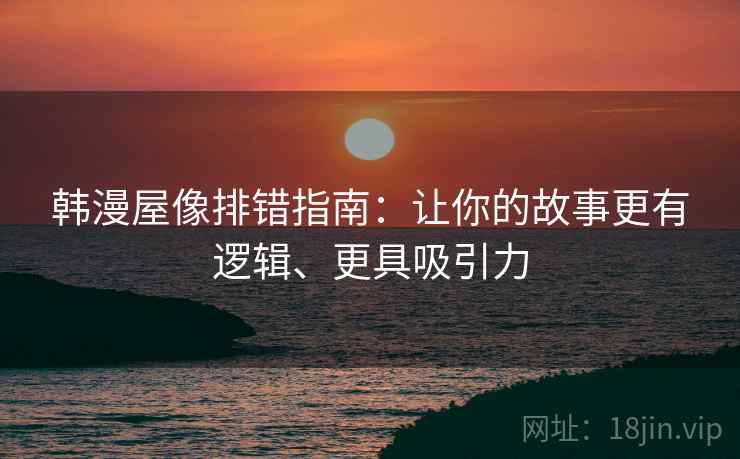 韩漫屋像排错指南:让你的故事更有逻辑、更具吸引力 韩漫屋像排错指南:让你的故事更有逻辑、更具吸引力