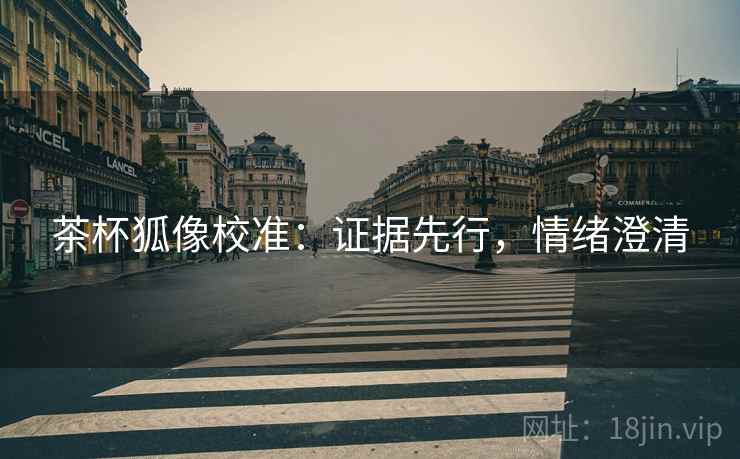茶杯狐像校准:证据先行,情绪澄清 茶杯狐像校准:证据先行,情绪澄清