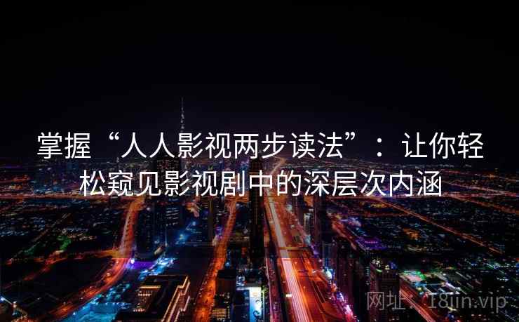 掌握“人人影视两步读法”:让你轻松窥见影视剧中的深层次内涵 掌握“人人影视两步读法”:让你轻松窥见影视剧中的深层次内涵