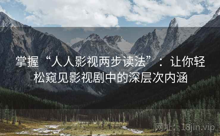 掌握“人人影视两步读法”:让你轻松窥见影视剧中的深层次内涵 掌握“人人影视两步读法”:让你轻松窥见影视剧中的深层次内涵