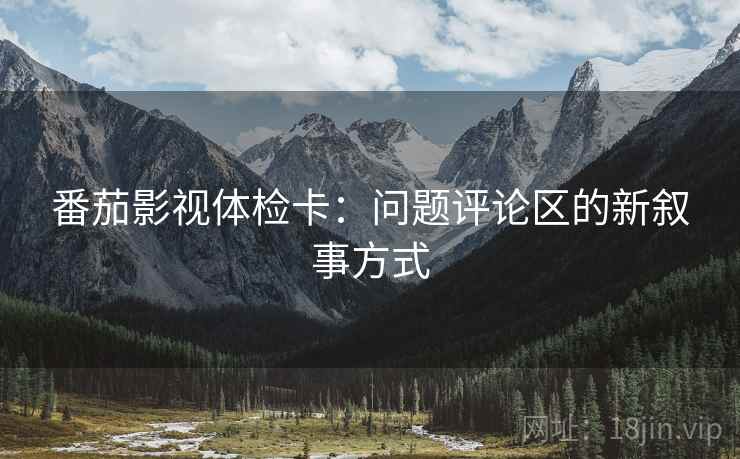番茄影视体检卡:问题评论区的新叙事方式 番茄影视体检卡:问题评论区的新叙事方式