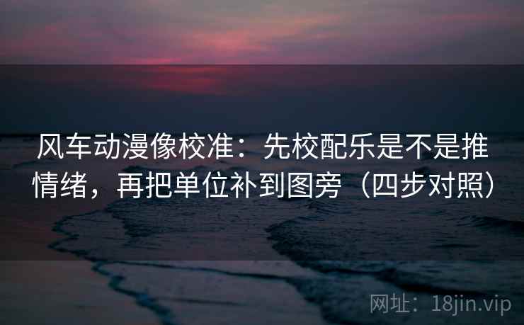 风车动漫像校准:先校配乐是不是推情绪,再把单位补到图旁(四步对照) 风车动漫像校准:先校配乐是不是推情绪,再把单位补到图旁(四步对照)