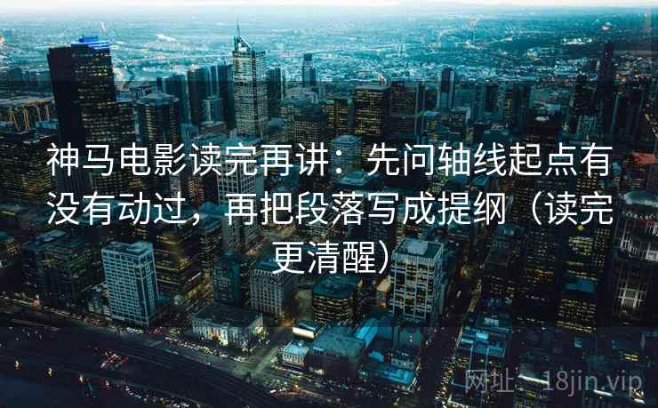 神马电影读完再讲:先问轴线起点有没有动过,再把段落写成提纲(读完更清醒) 神马电影读完再讲:先问轴线起点有没有动过,再把段落写成提纲(读完更清醒)