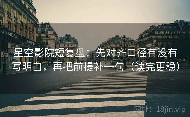 星空影院短复盘：先对齐口径有没有写明白，再把前提补一句（读完更稳）