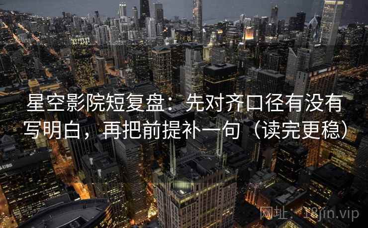 星空影院短复盘：先对齐口径有没有写明白，再把前提补一句（读完更稳）