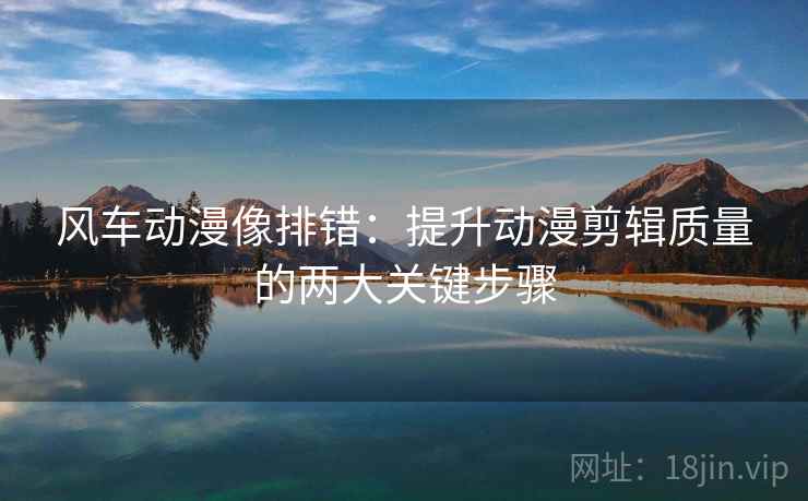 风车动漫像排错:提升动漫剪辑质量的两大关键步骤 风车动漫像排错:提升动漫剪辑质量的两大关键步骤