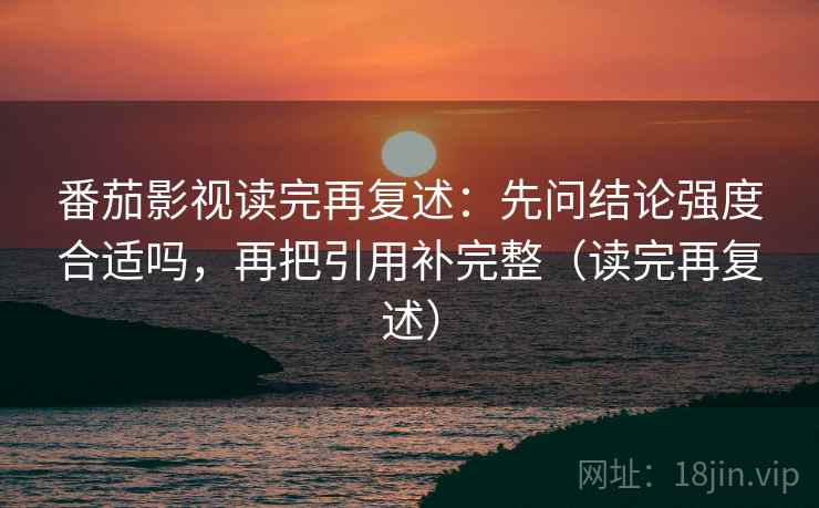 番茄影视读完再复述:先问结论强度合适吗,再把引用补完整(读完再复述) 番茄影视读完再复述:先问结论强度合适吗,再把引用补完整(读完再复述)