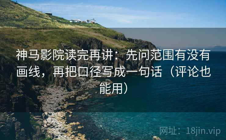 神马影院读完再讲:先问范围有没有画线,再把口径写成一句话(评论也能用) 神马影院读完再讲:先问范围有没有画线,再把口径写成一句话(评论也能用)