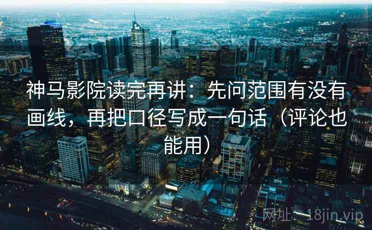 神马影院读完再讲:先问范围有没有画线,再把口径写成一句话(评论也能用) 神马影院读完再讲:先问范围有没有画线,再把口径写成一句话(评论也能用)
