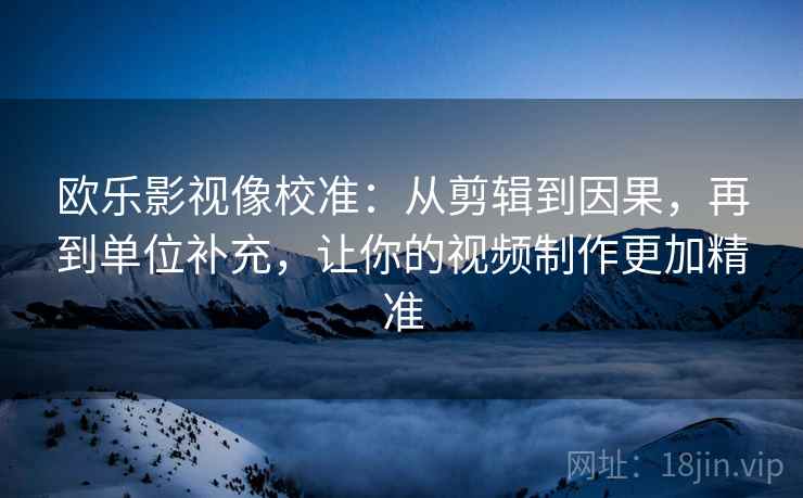 欧乐影视像校准:从剪辑到因果,再到单位补充,让你的视频制作更加精准 欧乐影视像校准:从剪辑到因果,再到单位补充,让你的视频制作更加精准