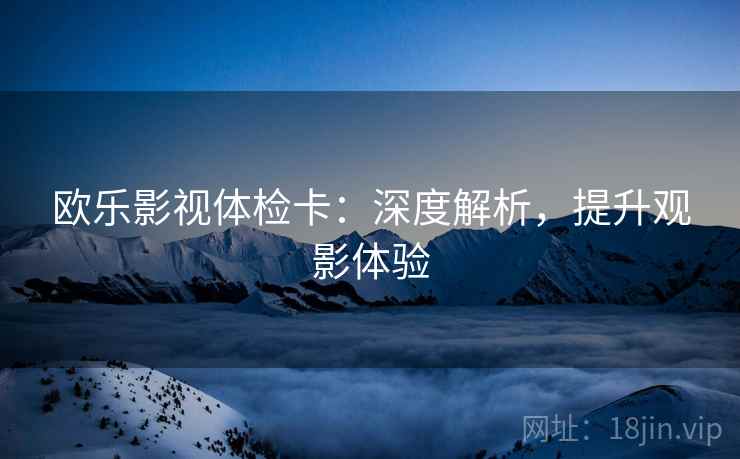 欧乐影视体检卡:深度解析,提升观影体验 欧乐影视体检卡:深度解析,提升观影体验
