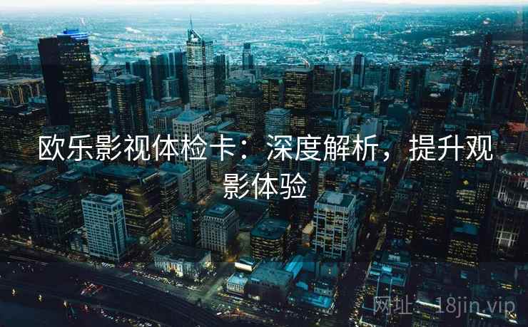 欧乐影视体检卡:深度解析,提升观影体验 欧乐影视体检卡:深度解析,提升观影体验