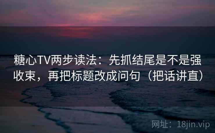 糖心TV两步读法:先抓结尾是不是强收束,再把标题改成问句(把话讲直) 糖心TV两步读法:先抓结尾是不是强收束,再把标题改成问句(把话讲直)