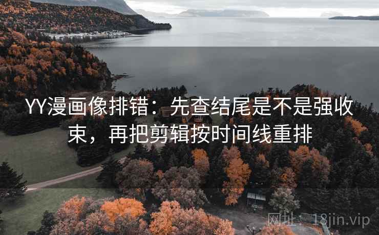 YY漫画像排错:先查结尾是不是强收束,再把剪辑按时间线重排 YY漫画像排错:先查结尾是不是强收束,再把剪辑按时间线重排