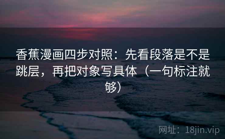 香蕉漫画四步对照:先看段落是不是跳层,再把对象写具体(一句标注就够) 香蕉漫画四步对照:先看段落是不是跳层,再把对象写具体(一句标注就够)