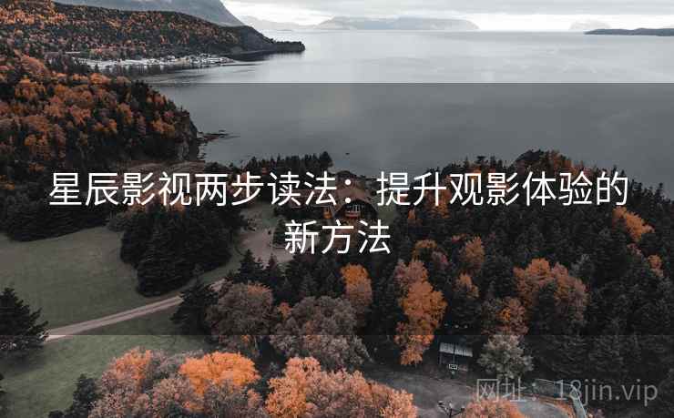 星辰影视两步读法:提升观影体验的新方法 星辰影视两步读法:提升观影体验的新方法