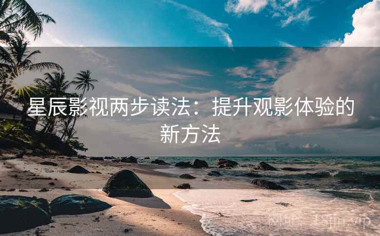 星辰影视两步读法:提升观影体验的新方法 星辰影视两步读法:提升观影体验的新方法