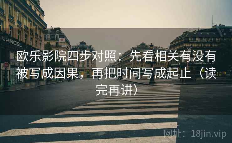 欧乐影院四步对照:先看相关有没有被写成因果,再把时间写成起止(读完再讲) 欧乐影院四步对照:先看相关有没有被写成因果,再把时间写成起止(读完再讲)