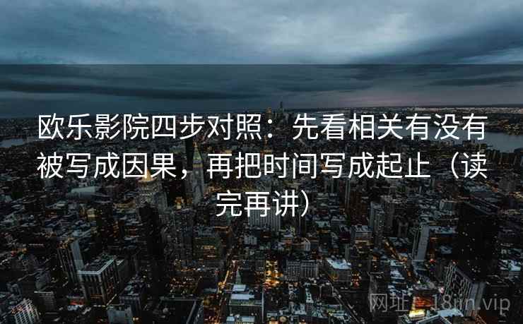 欧乐影院四步对照:先看相关有没有被写成因果,再把时间写成起止(读完再讲) 欧乐影院四步对照:先看相关有没有被写成因果,再把时间写成起止(读完再讲)
