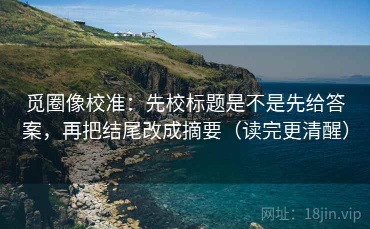 觅圈像校准:先校标题是不是先给答案,再把结尾改成摘要(读完更清醒) 觅圈像校准:先校标题是不是先给答案,再把结尾改成摘要(读完更清醒)