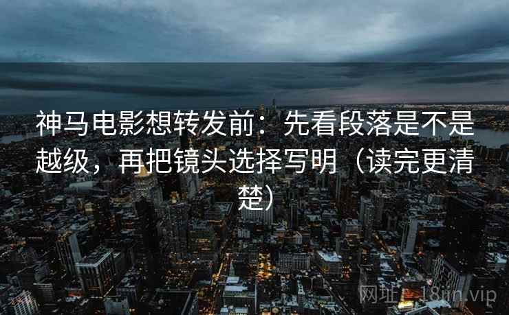 神马电影想转发前:先看段落是不是越级,再把镜头选择写明(读完更清楚) 神马电影想转发前:先看段落是不是越级,再把镜头选择写明(读完更清楚)