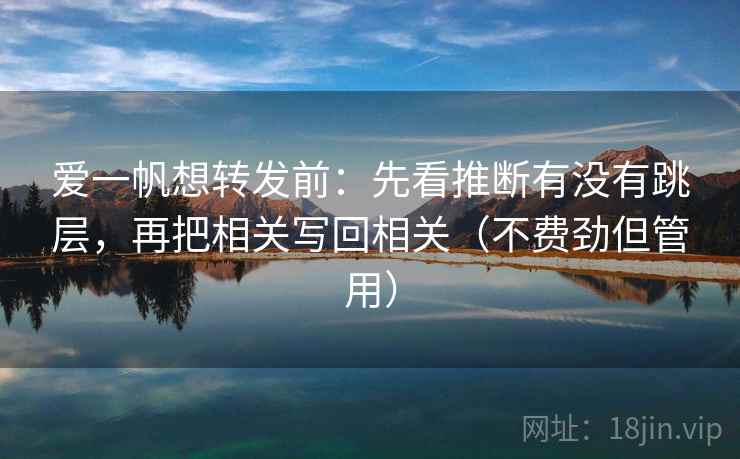 爱一帆想转发前:先看推断有没有跳层,再把相关写回相关(不费劲但管用) 爱一帆想转发前:先看推断有没有跳层,再把相关写回相关(不费劲但管用)