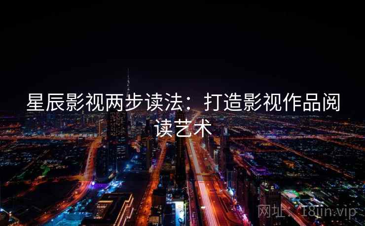星辰影视两步读法:打造影视作品阅读艺术 星辰影视两步读法:打造影视作品阅读艺术