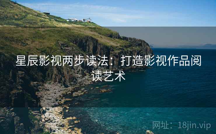 星辰影视两步读法:打造影视作品阅读艺术 星辰影视两步读法:打造影视作品阅读艺术