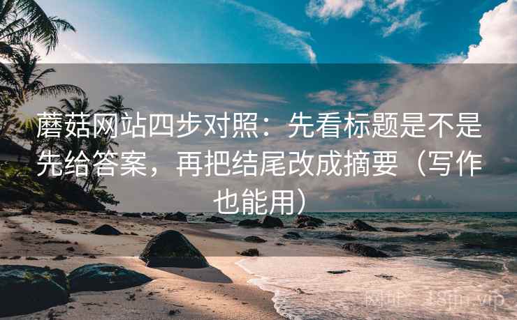 蘑菇网站四步对照:先看标题是不是先给答案,再把结尾改成摘要(写作也能用) 蘑菇网站四步对照:先看标题是不是先给答案,再把结尾改成摘要(写作也能用)