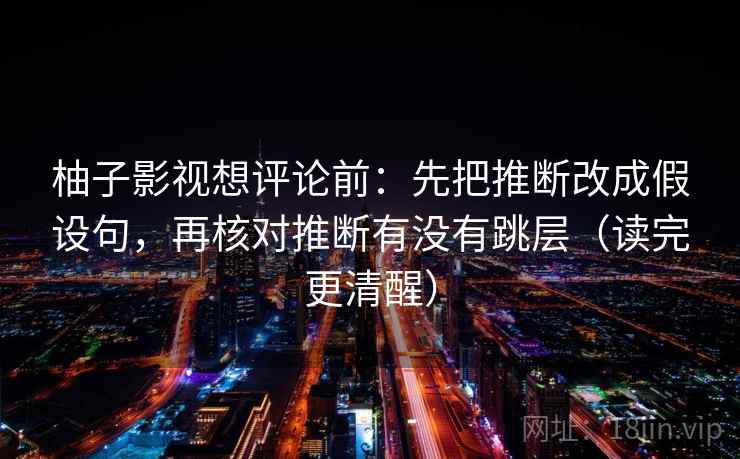 柚子影视想评论前:先把推断改成假设句,再核对推断有没有跳层(读完更清醒) 柚子影视想评论前:先把推断改成假设句,再核对推断有没有跳层(读完更清醒)