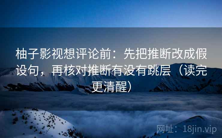 柚子影视想评论前:先把推断改成假设句,再核对推断有没有跳层(读完更清醒) 柚子影视想评论前:先把推断改成假设句,再核对推断有没有跳层(读完更清醒)