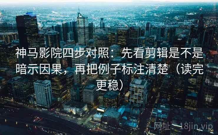 神马影院四步对照:先看剪辑是不是暗示因果,再把例子标注清楚(读完更稳) 神马影院四步对照:先看剪辑是不是暗示因果,再把例子标注清楚(读完更稳)