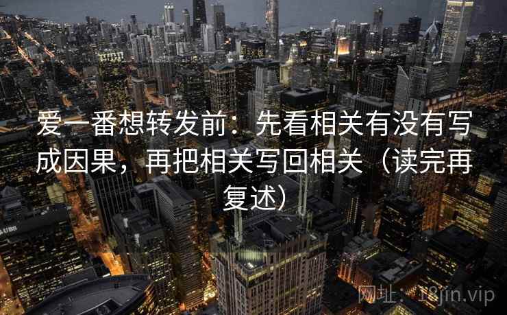 爱一番想转发前:先看相关有没有写成因果,再把相关写回相关(读完再复述) 爱一番想转发前:先看相关有没有写成因果,再把相关写回相关(读完再复述)