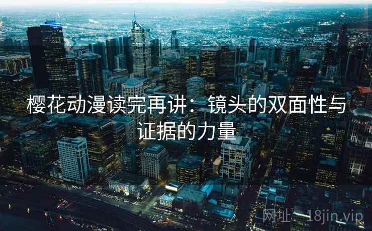 樱花动漫读完再讲:镜头的双面性与证据的力量 樱花动漫读完再讲:镜头的双面性与证据的力量