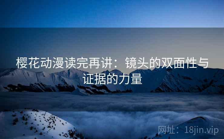 樱花动漫读完再讲:镜头的双面性与证据的力量 樱花动漫读完再讲:镜头的双面性与证据的力量