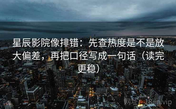 星辰影院像排错:先查热度是不是放大偏差,再把口径写成一句话(读完更稳) 星辰影院像排错:先查热度是不是放大偏差,再把口径写成一句话(读完更稳)