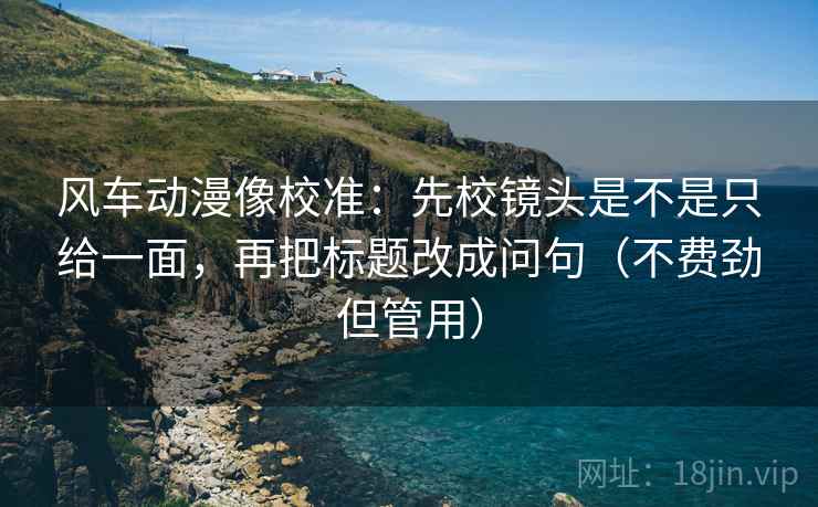 风车动漫像校准:先校镜头是不是只给一面,再把标题改成问句(不费劲但管用) 风车动漫像校准:先校镜头是不是只给一面,再把标题改成问句(不费劲但管用)