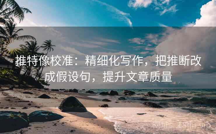 推特像校准:精细化写作,把推断改成假设句,提升文章质量 推特像校准:精细化写作,把推断改成假设句,提升文章质量