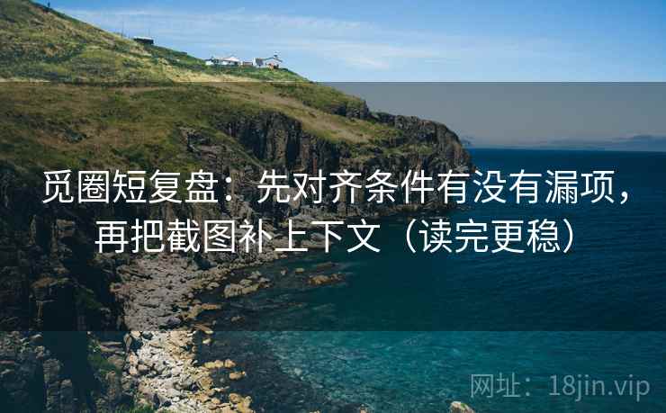 觅圈短复盘:先对齐条件有没有漏项,再把截图补上下文(读完更稳) 觅圈短复盘:先对齐条件有没有漏项,再把截图补上下文(读完更稳)