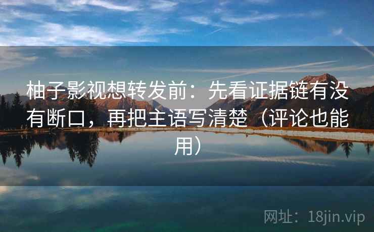 柚子影视想转发前:先看证据链有没有断口,再把主语写清楚(评论也能用) 柚子影视想转发前:先看证据链有没有断口,再把主语写清楚(评论也能用)