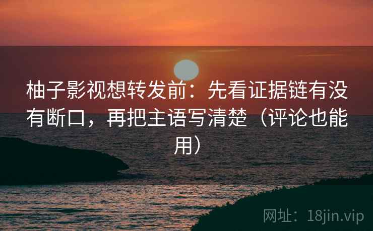 柚子影视想转发前:先看证据链有没有断口,再把主语写清楚(评论也能用) 柚子影视想转发前:先看证据链有没有断口,再把主语写清楚(评论也能用)