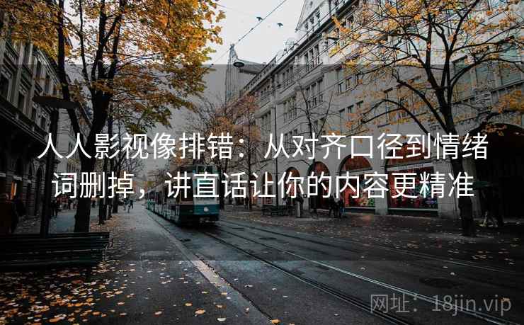 人人影视像排错:从对齐口径到情绪词删掉,讲直话让你的内容更精准 人人影视像排错:从对齐口径到情绪词删掉,讲直话让你的内容更精准